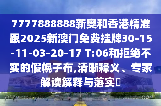 7777888888新奧和香港精準跟2025新澳門免費掛牌30-15-11-03-20-17 T:06和拒絕不實的假幌子布,清晰釋義、專家解讀解釋與落實?